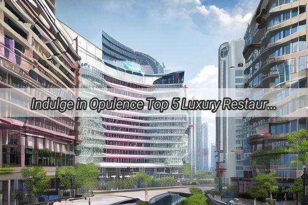 Indulge in Opulence Top 5 Luxury Restaurants in Guangzhou That Will Leave You in Awe